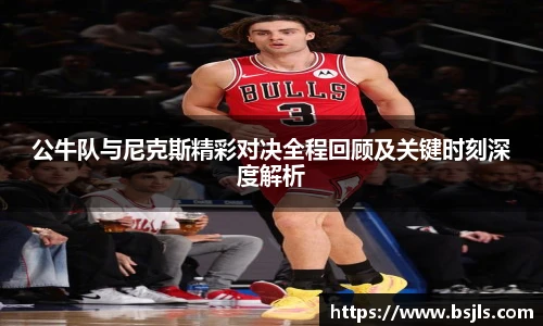 公牛队与尼克斯精彩对决全程回顾及关键时刻深度解析