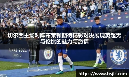 切尔西主场对阵布莱顿期待精彩对决展现英超无与伦比的魅力与激情
